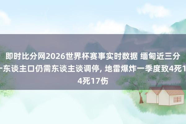 即时比分网2026世界杯赛事实时数据 缅甸近三分之一东谈主口仍需东谈主谈调停， 地雷爆炸一季度致4死17伤