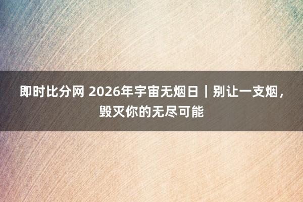 即时比分网 2026年宇宙无烟日｜别让一支烟，毁灭你的无尽可能
