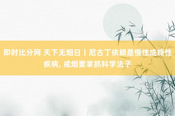 即时比分网 天下无烟日丨尼古丁依赖是慢性成瘾性疾病， 戒烟要掌抓科学法子