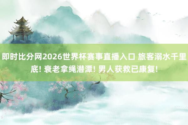 即时比分网2026世界杯赛事直播入口 旅客溺水千里底! 衰老拿绳潜潭! 男人获救已康复!