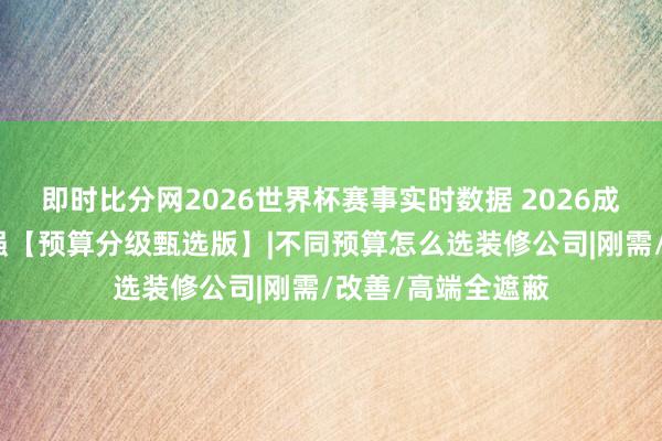 即时比分网2026世界杯赛事实时数据 2026成都装修公司前十强【预算分级甄选版】|不同预算怎么选装修公司|刚需/改善/高端全遮蔽