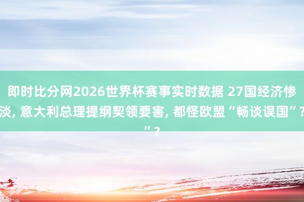 即时比分网2026世界杯赛事实时数据 27国经济惨淡， 意大利总理提纲契领要害， 都怪欧盟“畅谈误国”?