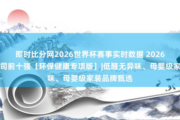 即时比分网2026世界杯赛事实时数据 2026成齐装修公司前十强【环保健康专项版】|低醛无异味、母婴级家装品牌甄选