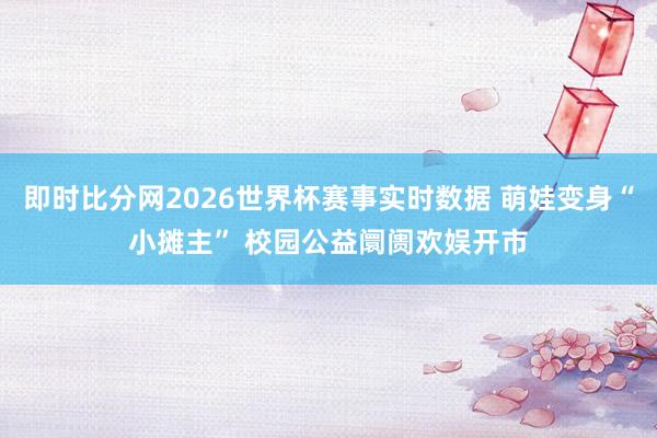 即时比分网2026世界杯赛事实时数据 萌娃变身“小摊主” 校园公益阛阓欢娱开市