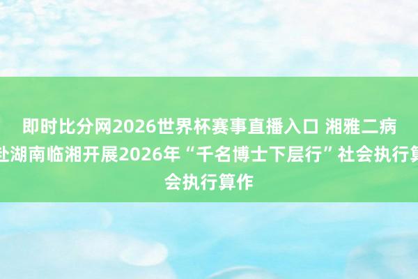 即时比分网2026世界杯赛事直播入口 湘雅二病院赴湖南临湘开展2026年“千名博士下层行”社会执行算作
