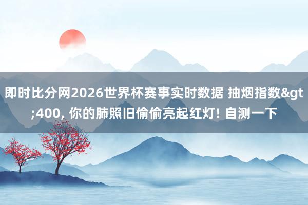 即时比分网2026世界杯赛事实时数据 抽烟指数>400， 你的肺照旧偷偷亮起红灯! 自测一下