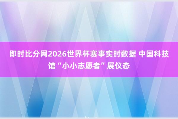 即时比分网2026世界杯赛事实时数据 中国科技馆“小小志愿者”展仪态