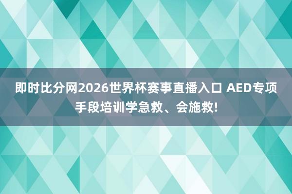 即时比分网2026世界杯赛事直播入口 AED专项手段培训学急救、会施救!