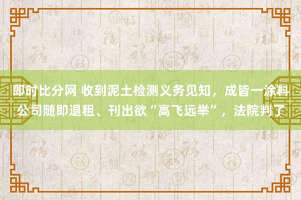 即时比分网 收到泥土检测义务见知，成皆一涂料公司随即退租、刊出欲“高飞远举”，法院判了