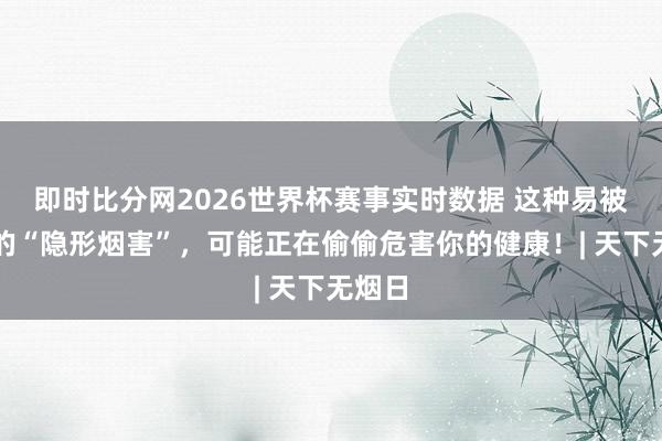 即时比分网2026世界杯赛事实时数据 这种易被疏远的“隐形烟害”，可能正在偷偷危害你的健康！| 天下无烟日
