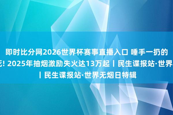 即时比分网2026世界杯赛事直播入口 唾手一扔的烟头致22死! 2025年抽烟激励失火达13万起丨民生谍报站·世界无烟日特辑