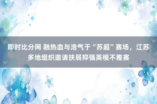 即时比分网 融热血与浩气于“苏超”赛场，江苏多地组织邀请扶弱抑强英模不雅赛