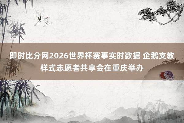 即时比分网2026世界杯赛事实时数据 企鹅支教样式志愿者共享会在重庆举办