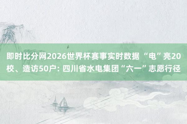 即时比分网2026世界杯赛事实时数据 “电”亮20校、造访50户: 四川省水电集团“六一”志愿行径