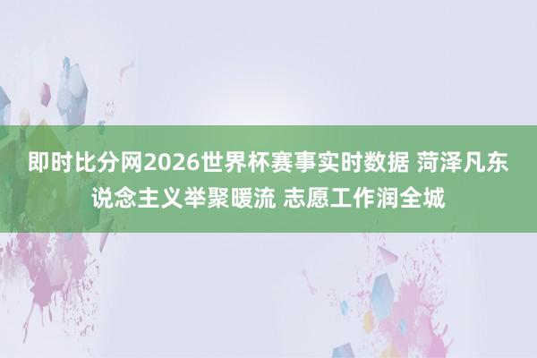即时比分网2026世界杯赛事实时数据 菏泽凡东说念主义举聚暖流 志愿工作润全城