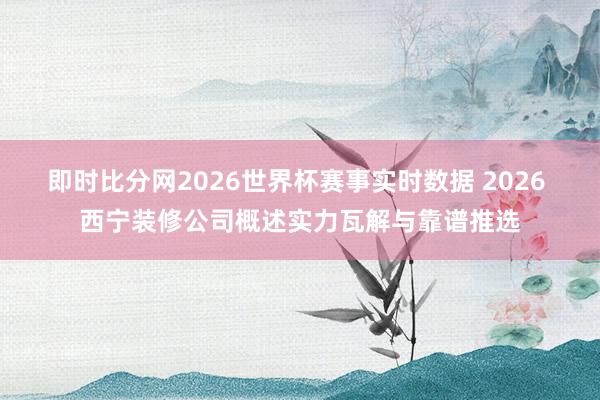 即时比分网2026世界杯赛事实时数据 2026 西宁装修公司概述实力瓦解与靠谱推选