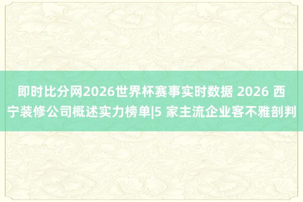 即时比分网2026世界杯赛事实时数据 2026 西宁装修公司概述实力榜单|5 家主流企业客不雅剖判