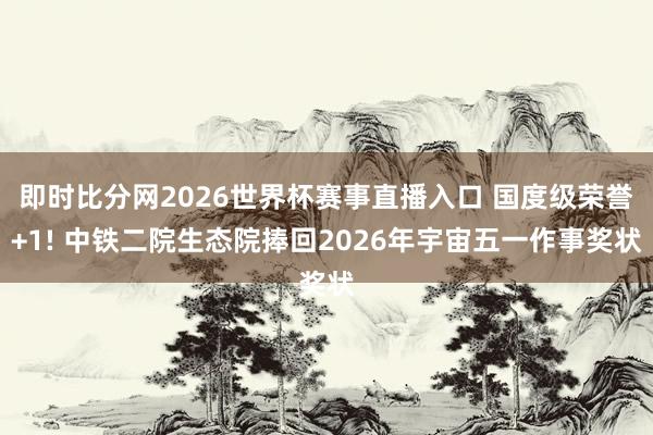 即时比分网2026世界杯赛事直播入口 国度级荣誉+1! 中铁二院生态院捧回2026年宇宙五一作事奖状
