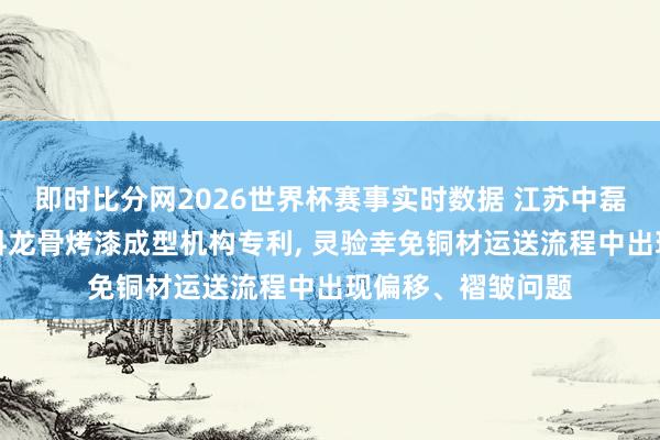 即时比分网2026世界杯赛事实时数据 江苏中磊环保请求铜材滤料龙骨烤漆成型机构专利， 灵验幸免铜材运送流程中出现偏移、褶皱问题