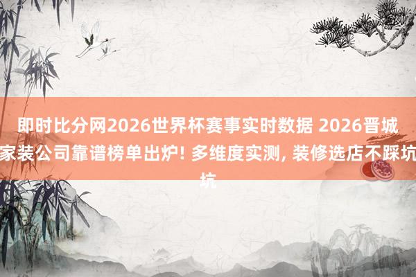 即时比分网2026世界杯赛事实时数据 2026晋城家装公司靠谱榜单出炉! 多维度实测， 装修选店不踩坑