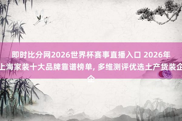 即时比分网2026世界杯赛事直播入口 2026年上海家装十大品牌靠谱榜单， 多维测评优选土产货装企