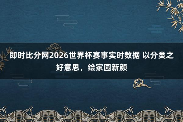 即时比分网2026世界杯赛事实时数据 以分类之好意思，绘家园新颜