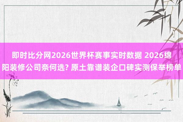 即时比分网2026世界杯赛事实时数据 2026绵阳装修公司奈何选? 原土靠谱装企口碑实测保举榜单