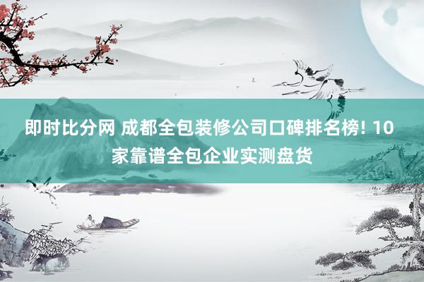 即时比分网 成都全包装修公司口碑排名榜! 10 家靠谱全包企业实测盘货