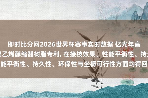 即时比分网2026世界杯赛事实时数据 亿光年高分子材料央求内酯改性聚乙烯醇缩醛树脂专利， 在接枝效果、性能平衡性、持久性、环保性与坐褥可行性方面均得回了冲破性稀疏
