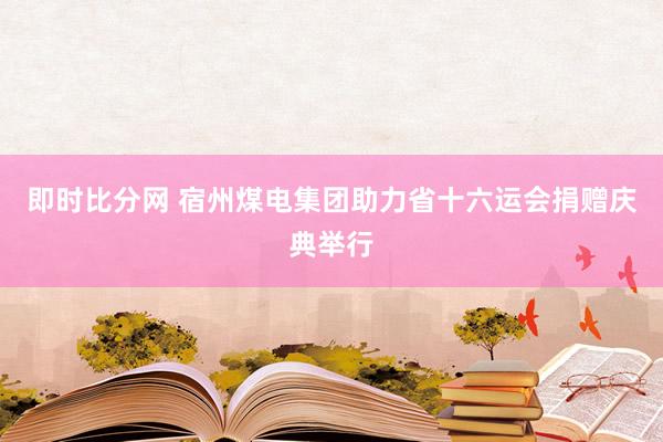 即时比分网 宿州煤电集团助力省十六运会捐赠庆典举行