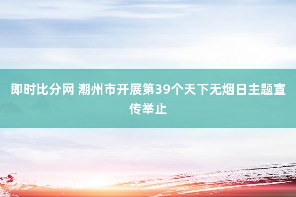 即时比分网 潮州市开展第39个天下无烟日主题宣传举止