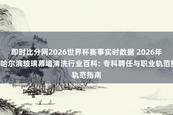 即时比分网2026世界杯赛事实时数据 2026年5月哈尔滨玻璃幕墙清洗行业百科: 专科聘任与职业轨范指南