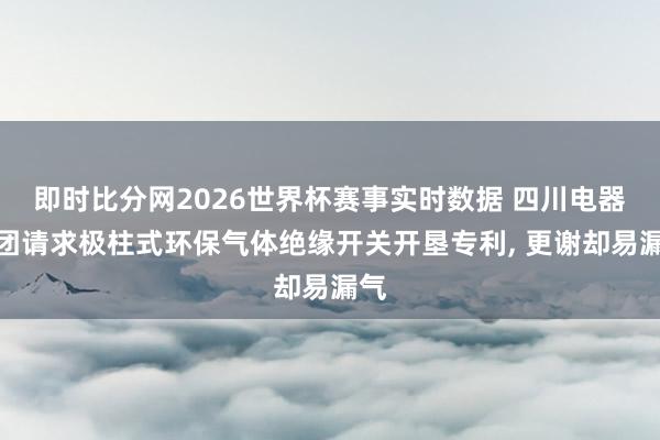 即时比分网2026世界杯赛事实时数据 四川电器集团请求极柱式环保气体绝缘开关开垦专利， 更谢却易漏气