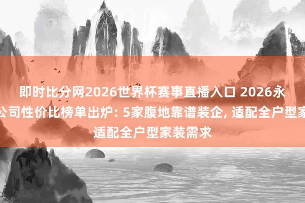 即时比分网2026世界杯赛事直播入口 2026永城装修公司性价比榜单出炉: 5家腹地靠谱装企， 适配全户型家装需求