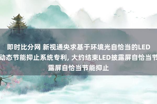 即时比分网 新视通央求基于环境光自恰当的LED披露屏动态节能抑止系统专利， 大约结束LED披露屏自恰当节能抑止