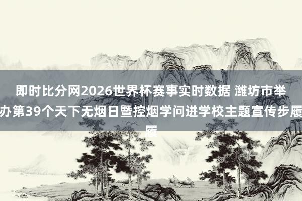 即时比分网2026世界杯赛事实时数据 潍坊市举办第39个天下无烟日暨控烟学问进学校主题宣传步履