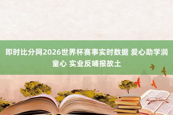 即时比分网2026世界杯赛事实时数据 爱心助学润童心 实业反哺报故土