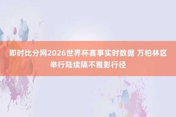 即时比分网2026世界杯赛事实时数据 万柏林区举行陆续隔不雅影行径