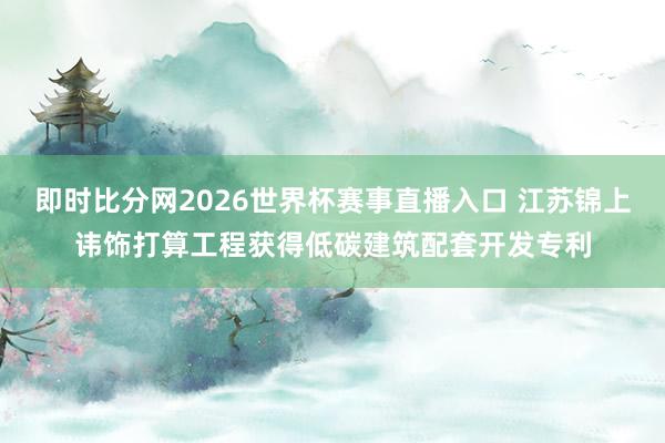 即时比分网2026世界杯赛事直播入口 江苏锦上讳饰打算工程获得低碳建筑配套开发专利