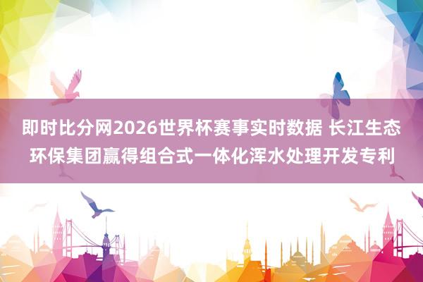 即时比分网2026世界杯赛事实时数据 长江生态环保集团赢得组合式一体化浑水处理开发专利