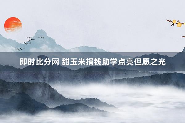 即时比分网 甜玉米捐钱助学点亮但愿之光
