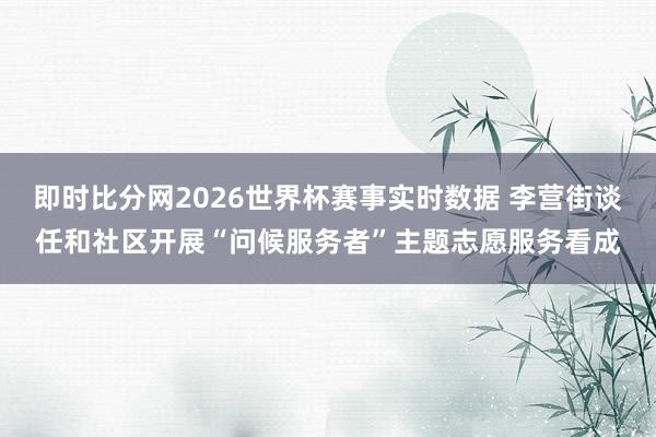 即时比分网2026世界杯赛事实时数据 李营街谈任和社区开展“问候服务者”主题志愿服务看成