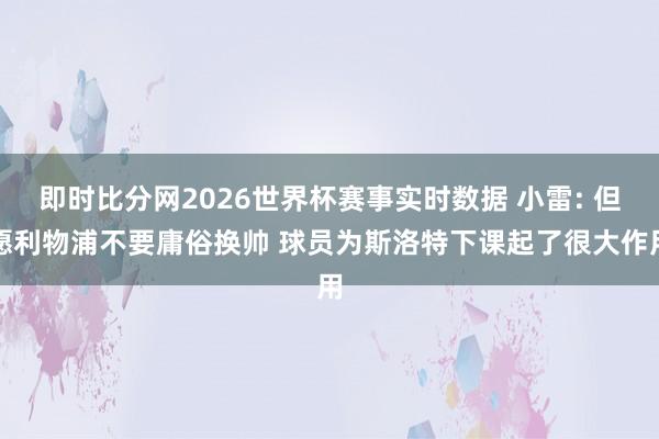 即时比分网2026世界杯赛事实时数据 小雷: 但愿利物浦不要庸俗换帅 球员为斯洛特下课起了很大作用