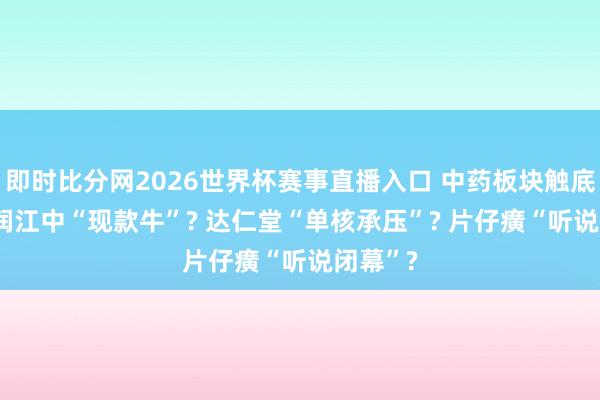 即时比分网2026世界杯赛事直播入口 中药板块触底了? 华润江中“现款牛”? 达仁堂“单核承压”? 片仔癀“听说闭幕”?