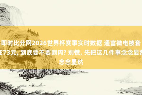 即时比分网2026世界杯赛事实时数据 通富微电被套在73元， 到底要不要割肉? 别慌， 先把这几件事念念显然