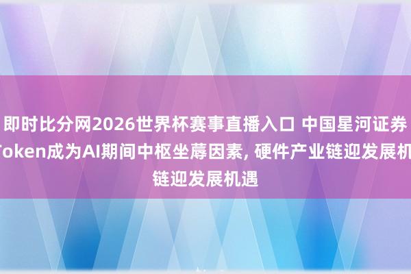 即时比分网2026世界杯赛事直播入口 中国星河证券: Token成为AI期间中枢坐蓐因素， 硬件产业链迎发展机遇