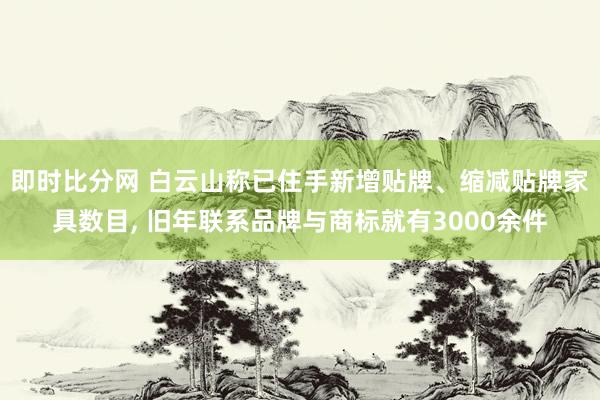 即时比分网 白云山称已住手新增贴牌、缩减贴牌家具数目， 旧年联系品牌与商标就有3000余件