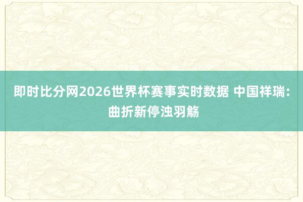 即时比分网2026世界杯赛事实时数据 中国祥瑞: 曲折新停浊羽觞