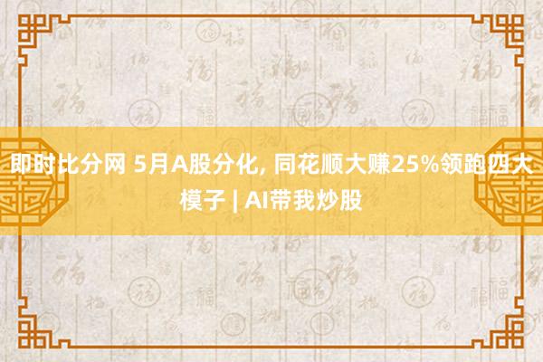 即时比分网 5月A股分化， 同花顺大赚25%领跑四大模子 | AI带我炒股