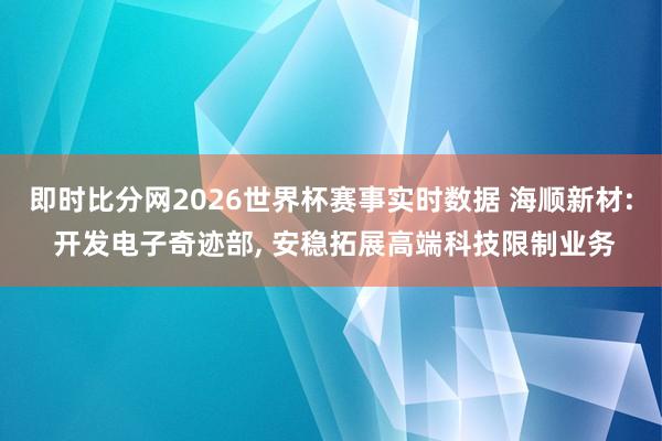 即时比分网2026世界杯赛事实时数据 海顺新材: 开发电子奇迹部， 安稳拓展高端科技限制业务